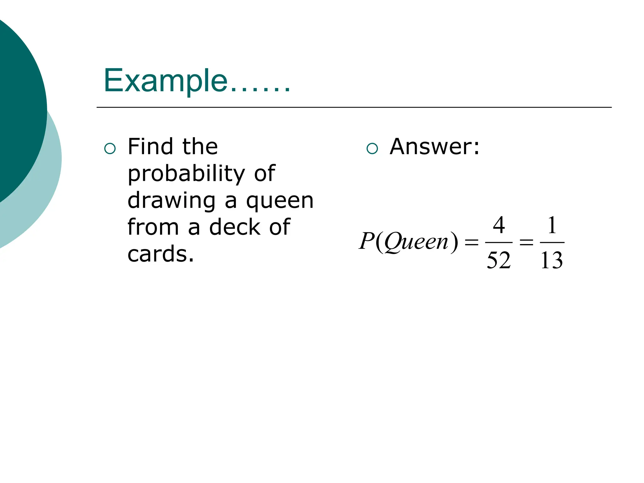 Example……
 Find the
probability of
drawing a queen
from a deck of
cards.
 Answer:
13
1
52
4
)
( 

Queen
P
 