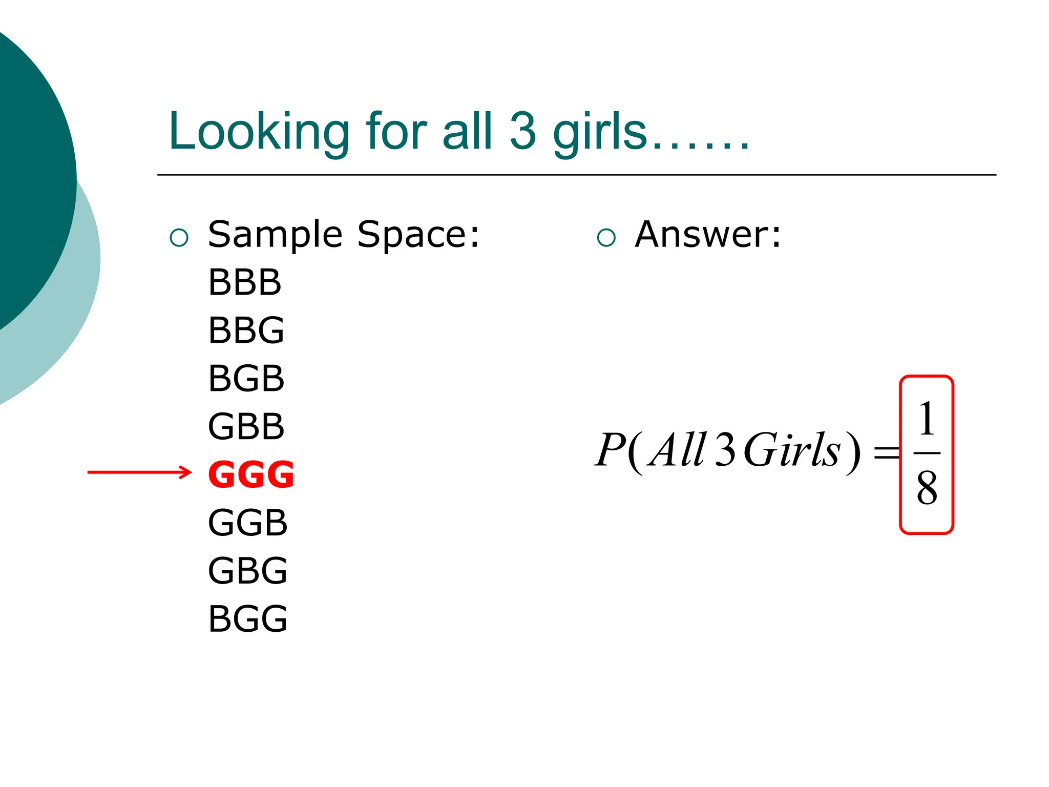 Looking for all 3 girls……
 Sample Space:
BBB
BBG
BGB
GBB
GGG
GGB
GBG
BGG
 Answer:
8
1
)
3
( 
Girls
All
P
 