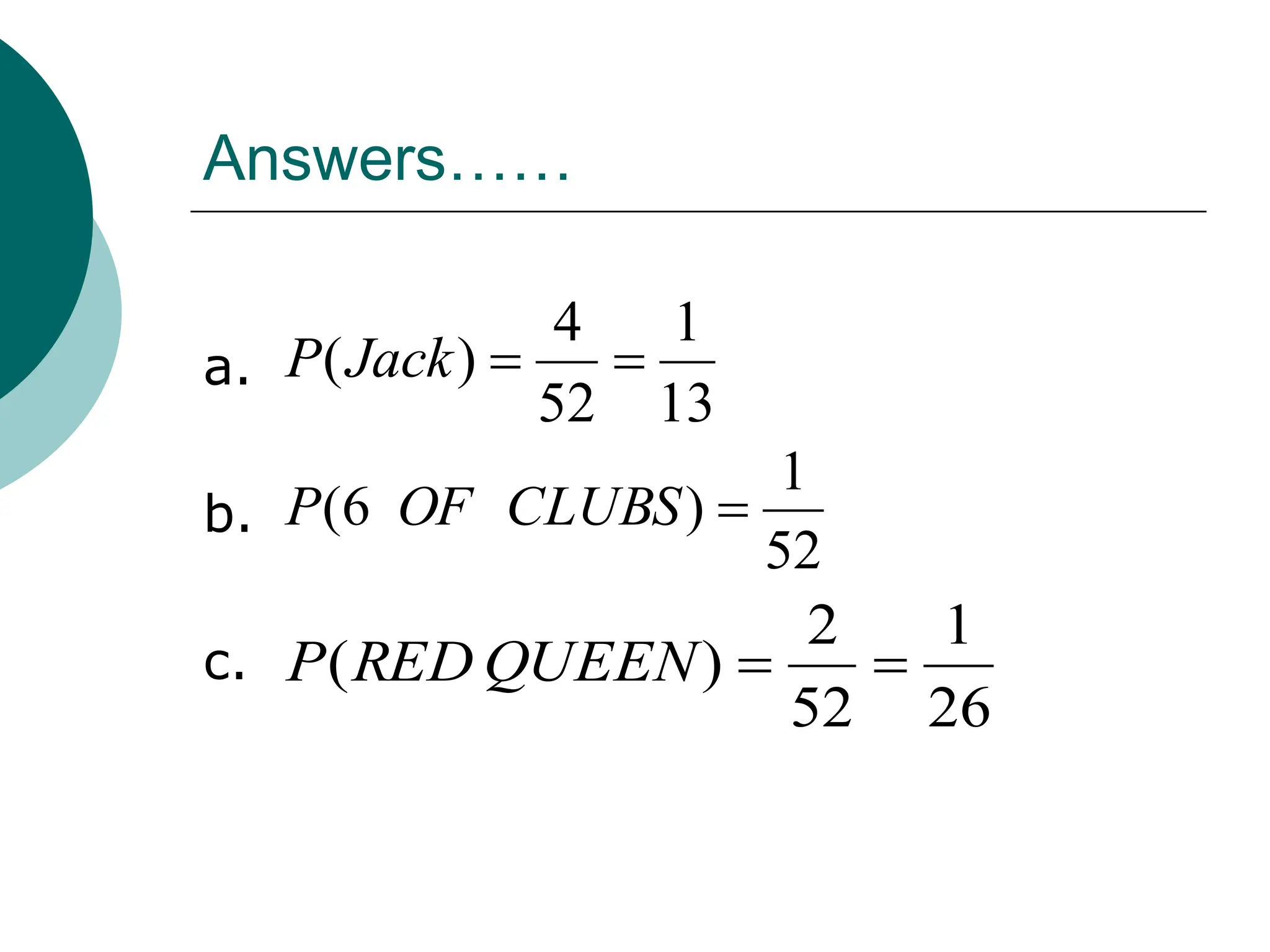 Answers……
a.
b.
c.
13
1
52
4
)
( 

Jack
P
52
1
)
6
( 
CLUBS
OF
P
26
1
52
2
)
( 

QUEEN
RED
P
 