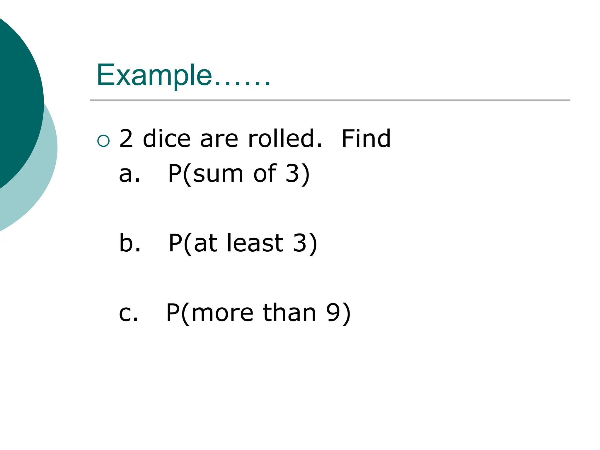 Example……
 2 dice are rolled. Find
a. P(sum of 3)
b. P(at least 3)
c. P(more than 9)
 