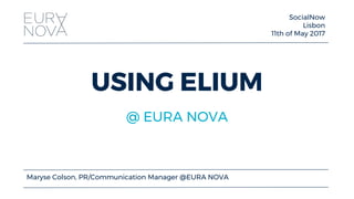 USING ELIUM
SocialNow
Lisbon
11th of May 2017
Maryse Colson, PR/Communication Manager @EURA NOVA
@ EURA NOVA
 
