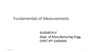 Fundamentals of Measurements
SUGANTH V
Dept. of Manufacturing Engg.
CIPET IPT CHENNAI
8/13/2020 1
 