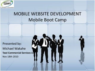 MOBILE WEBSITE DEVELOPMENT
Mobile Boot Camp
Presented by:
Michael Wakahe
Tawi Commercial Services Ltd
Nov 18th 2010
 