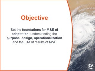 Objective
Set the foundations for M&E of
adaptation: understanding the
purpose, design, operationalization
and the use of ...