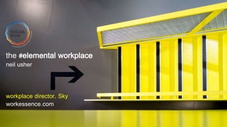 the #elemental workplace
neil usher
workplace director, Sky
workessence.com
 
