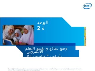 ‫الوحد‬
                                                                         2‫ة‬



                                           ‫وضع نماذج و تقييم التعلم‬
                                            ‫اللكترونى‬
                                           ‫بأسلوب " حاسوب لكل‬
                                           " 1:1 ‫طالب‬

Copyright © 2011 Intel Corporation. All rights reserved. Intel, the Intel logo, Intel Education Initiative, and Intel Teach Program are trademarks of Intel Corporation in the U.S. and other
countries. *Other names and brands may be claimed as the property of others.
 