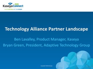 Technology Alliance Partner Landscape
Ben Lavalley, Product Manager, Kaseya
Bryan Green, President, Adaptive Technology Group
Copyright ©2014 Kaseya 1
 