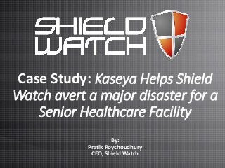 Case Study: Kaseya Helps Shield
Watch avert a major disaster for a
Senior Healthcare Facility
By:
Pratik Roychoudhury
CEO, Shield Watch
 