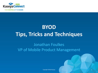 BYOD
Tips, Tricks and Techniques
Jonathan Foulkes
VP of Mobile Product Management
Copyright ©2014 Kaseya 1
 