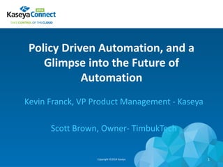 Policy Driven Automation, and a
Glimpse into the Future of
Automation
Kevin Franck, VP Product Management - Kaseya
Scott Brown, Owner- TimbukTech
Copyright ©2014 Kaseya 1
 