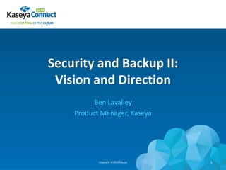 Security and Backup II:
Vision and Direction
Ben Lavalley
Product Manager, Kaseya
Copyright ©2014 Kaseya 1
 