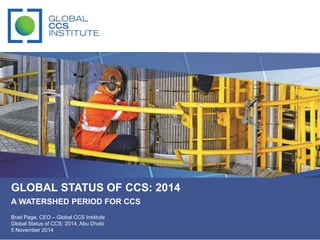 GLOBAL STATUS OF CCS: 2014 
A WATERSHED PERIOD FOR CCS 
Brad Page, CEO – Global CCS Institute 
Global Status of CCS: 2014, Abu Dhabi 
5 November 2014 
 