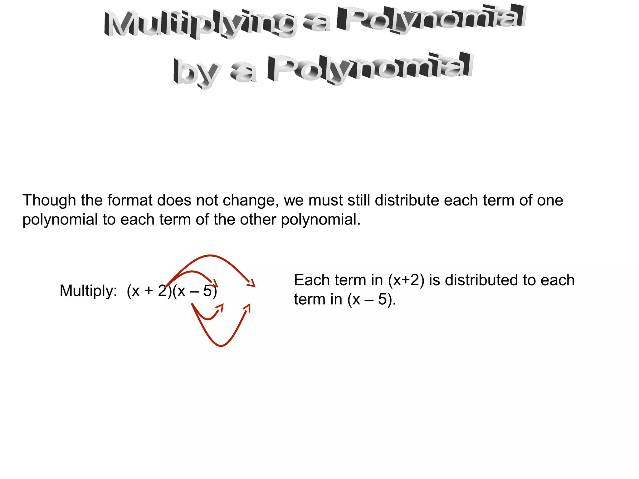 Multiply: (x + 2)(x – 5)
Though the format does not change, we must still distribute each term of one
polynomial to each term of the other polynomial.
Each term in (x+2) is distributed to each
term in (x – 5).
 