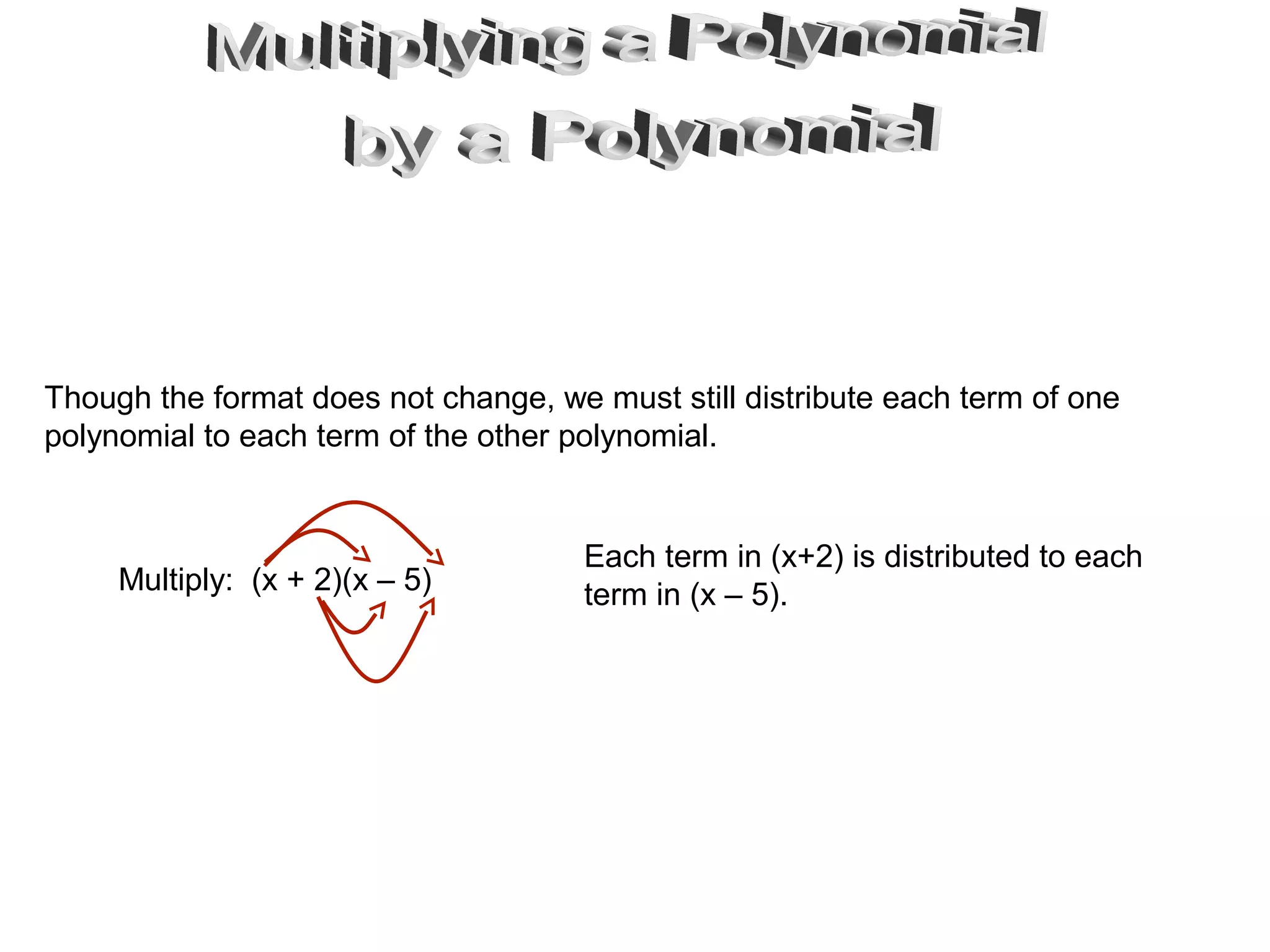 Multiply: (x + 2)(x – 5)
Though the format does not change, we must still distribute each term of one
polynomial to each term of the other polynomial.
Each term in (x+2) is distributed to each
term in (x – 5).
 