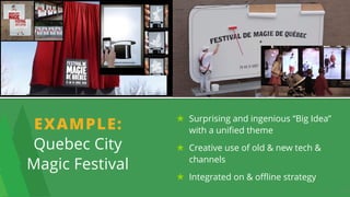 23
Surprising and ingenious “Big Idea”
with a unified theme
Creative use of old & new tech &
channels
Integrated on & offline strategy
EXAMPLE:  
Quebec City  
Magic Festival
 