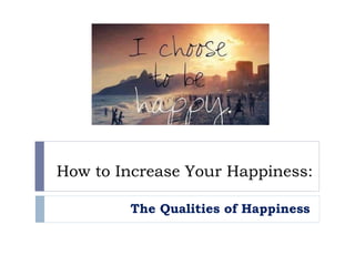 How to Increase Your Happiness:
The Qualities of Happiness
 