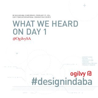 DESIGN INDABA CONFERENCE, FEBRUARY 27, 2014
CAPE TOWN INTERNATIONAL CONVENTION CENTER

WHAT WE HEARD
ON DAY 1
@OgilvySA

Gr ea t Min
worl

ds cre

ds

at ivit y

join t
TH e has ht

he conver

sa tion

ogilvy @

#designindaba

ag

pioneers

cutting

ed

ge

 