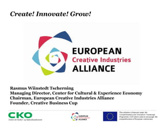 1 
Create! Innovate! Grow! 
Rasmus Wiinstedt Tscherning 
Managing Director, Center for Cultural & Experience Economy 
Chairman, European Creative Industries Alliance 
Founder, Creative Business Cup 
 