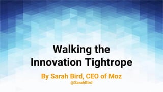Walking the
Innovation Tightrope
By Sarah Bird, CEO of Moz
@SarahBird
 