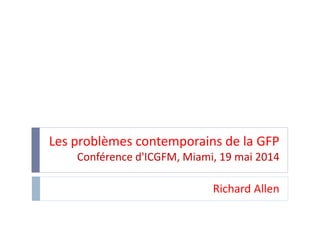 Les problèmes contemporains de la GFP
Conférence d'ICGFM, Miami, 19 mai 2014
Richard Allen
 