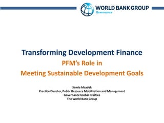 Acronyms
PFM’s Role in
Meeting Sustainable Development Goals
Samia Msadek
Practice Director, Public Resource Mobilization and Management
Governance Global Practice
The World Bank Group
 