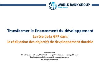 Acronyms
Le rôle de la GFP dans
la réalisation des objectifs de développement durable
Samia Msadek
Directrice de pratique, Mobilisation et gestion des ressources publiques
Pratiques mondiales en matière de gouvernance
La Banque mondiale
 