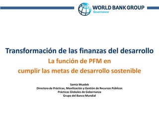 Acronyms
La función de PFM en
cumplir las metas de desarrollo sostenible
Samia Msadek
Directora de Prácticas, Movilización y Gestión de Recursos Públicos
Prácticas Globales de Gobernanza
Grupo del Banco Mundial
 