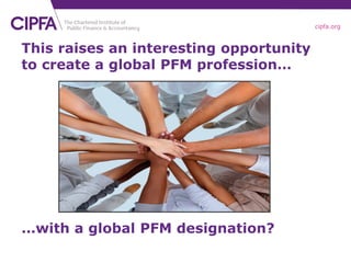 cipfa.org
This raises an interesting opportunity
to create a global PFM profession…
…with a global PFM designation?
 