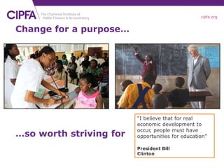 cipfa.org
Change for a purpose…
…so worth striving for
“I believe that for real
economic development to
occur, people must have
opportunities for education”
President Bill
Clinton
 