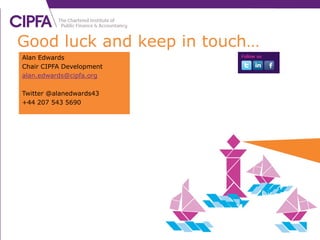 Good luck and keep in touch…
Alan Edwards
Chair CIPFA Development
alan.edwards@cipfa.org
Twitter @alanedwards43
+44 207 543 5690
 