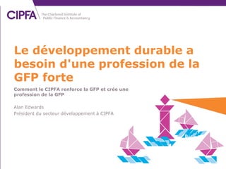 Comment le CIPFA renforce la GFP et crée une
profession de la GFP
Alan Edwards
Président du secteur développement à CIPFA
Le développement durable a
besoin d'une profession de la
GFP forte
 