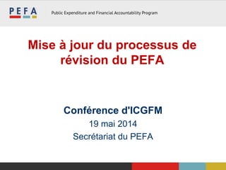 Mise à jour du processus de
révision du PEFA
Conférence d'ICGFM
19 mai 2014
Secrétariat du PEFA
 