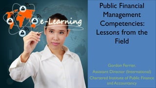 Public Financial
Management
Competencies:
Lessons from the
Field
Gordon Ferrier,
Assistant Director (International)
Chartered Institute of Public Finance
and Accountancy
 