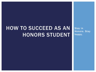Stay in
Honors. Stay
happy.
HOW TO SUCCEED AS AN
HONORS STUDENT
 