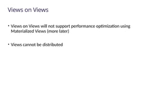 Views on Views
• Views on Views will not support performance optimization using
Materialized Views (more later)
• Views cannot be distributed
 