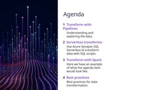 2 Serverless transforms
Use Azure Synapse SQL
Serverless to transform
data with SQL scripts.
Agenda
1 Transform with
Pipelines
Understanding and
exploring the data.
3 Transform with Spark
Here we have an example
of what the agenda item
would look like.
4 Best practices
Best practices for data
transformation.
 