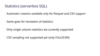 Statistics (serverless SQL)
 Automatic creation available only for Parquet and CSV support
 Same goes for recreation of statistics
 Only single-column statistics are currently supported
 CSV sampling not supported yet (only FULLSCAN)
 