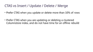 CTAS vs Insert / Update / Delete / Merge
• Prefer CTAS when you update or delete more than 10% of rows
• Prefer CTAS when you are updating or deleting a clustered
Columnstore index, and do not have time for an offline rebuild
 