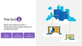 Pop Quiz #2
What is the optimal size for a
rowgroup in columnstore format in a
Synapse SQL Pool?
A)
99,999
B)
60,000,000
C)
1,048,576
 