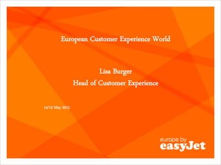 European Customer Experience World
Lisa Burger
Head of Customer Experience
14/15 May 2013
 