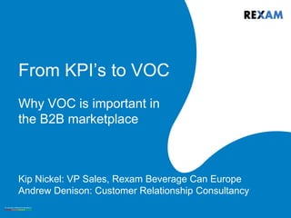 From KPI’s to VOC
Why VOC is important in
the B2B marketplace
Kip Nickel: VP Sales, Rexam Beverage Can Europe
Andrew Denison: Customer Relationship Consultancy
 