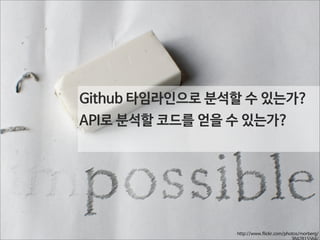 Github 타임라인으로 분석할 수 있는가?
API로 분석할 코드를 얻을 수 있는가?

http://www.flickr.com/photos/morberg/
3842815564/

 