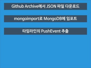Github Archive에서 JSON 파일 다운로드
mongoimport로 MongoDB에 임포트
타임라인의 PushEvent 추출

 