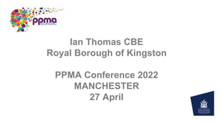 Ian Thomas CBE
Royal Borough of Kingston
PPMA Conference 2022
MANCHESTER
27 April
 