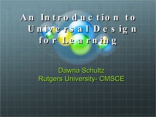 An Introduction to   Universal Design for Learning Dawna Schultz Rutgers University- CMSCE 