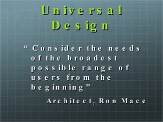 Universal Design “ Consider the needs of the broadest possible range of users from the beginning” Architect, Ron Mace 