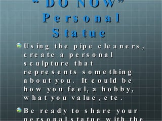 “ DO NOW” Personal Statue Using the pipe cleaners, create a personal sculpture that represents something about you.  It could be how you feel, a hobby, what you value, etc. Be ready to share your personal statue with the group. 