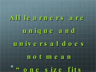 All learners are unique and universal does not mean “one size fits all” 