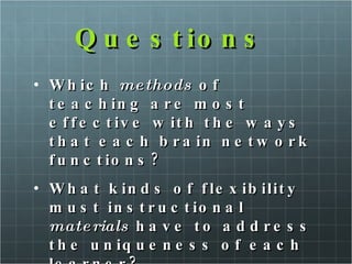 Questions  Which  methods  of teaching are most effective with the ways that each brain network functions?  What kinds of flexibility must instructional  materials  have to address the uniqueness of each learner?  
