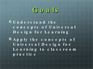 Goals Understand the concepts of Universal Design for Learning Apply the concepts of Universal Design for Learning to classroom practice 